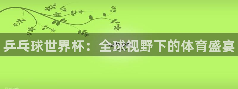 亚洲杯比赛直播：乒乓球世界杯：全球视野下的体育盛宴
