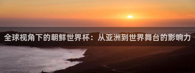 世界杯葡萄牙赛程：全球视角下的朝鲜世界杯：从亚洲到世界舞台的影响力